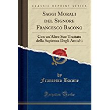 Saggi Morali del Signore Francesco Bacono: Con un'Altro Suo Trattato della Sapienza Degli Antichi (Classic Reprint)