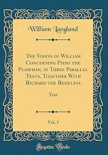The Vision of William Concerning Piers the Plowman, in Three Parallel Texts, Together With Richard the Redeless, Vol. 1: Text (Classic Reprint)