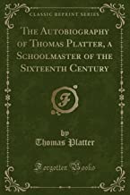 The Autobiography of Thomas Platter, a Schoolmaster of the Sixteenth Century (Classic Reprint)