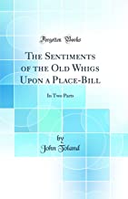 The Sentiments of the Old Whigs Upon a Place-Bill: In Two Parts (Classic Reprint)