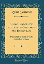 Bishop Sanderson's Lectures on Conscience and Human Law: Delivered in the Divinity School at Oxford (Classic Reprint)