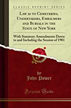 Law as to Cemeteries, Undertakers, Embalmers and Burials in the State of New York: With Statutory Amendments Down to and Including the Session of 1901 (Classic Reprint)