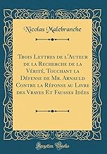 Trois Lettres de l'Auteur de la Recherche de la Vérité, Touchant la Défense de Mr. Arnauld Contre la Réponse au Livre des Vrayes Et Fausses Idées (Classic Reprint)