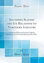 Southern Slavery and Its Relations to Northern Industry: A Lecture Delivered at the Catholic Institute, in Cincinnati, January 24, 1862 (Classic Reprint)