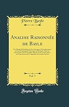 Analyse Raisonnée de Bayle, Vol. 7: Ou Abrégé Méthodique de Ses Ouvrages, Particulièrement de Son Dictionnaire Historique Et Critique, Dont les ... Instructif Et Agréable de Lectures Suivies