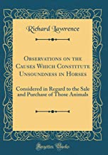 Observations on the Causes Which Constitute Unsoundness in Horses: Considered in Regard to the Sale and Purchase of Those Animals (Classic Reprint)