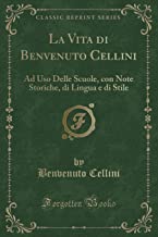 La Vita di Benvenuto Cellini: Ad Uso Delle Scuole, con Note Storiche, di Lingua e di Stile (Classic Reprint)