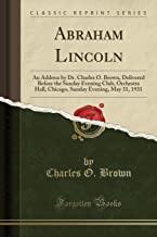 Abraham Lincoln: An Address by Dr. Charles O. Brown, Delivered Before the Sunday Evening Club, Orchestra Hall, Chicago, Sunday Evening, May 31, 1931 (Classic Reprint)
