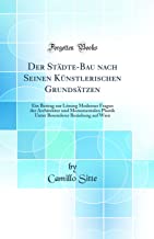 Der Städte-Bau nach Seinen Künstlerischen Grundsätzen: Ein Beitrag zur Lösung Moderner Fragen der Architektur und Monumentalen Plastik Unter Besonderer Beziehung auf Wien (Classic Reprint)