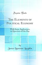 The Elements of Political Economy: With Some Applications to Questions of the Day (Classic Reprint)