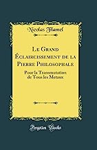 Le Grand Éclaircissement de la Pierre Philosophale: Pour la Transmutation de Tous les Metaux (Classic Reprint)