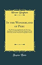 In the Wonderland of Peru: The Work Accomplished by the Peruvian Expedition of 1912, Under the Auspices of Yale University and the National Geogr [Lingua Inglese]
