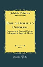 Rime di Gabriello Chiabrera, Vol. 1: Contenente le Canzoni Eroiche, le Lugubri, le Sagre e le Morali (Classic Reprint)
