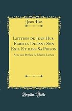 Lettres de Jean Hus, Écrites Durant Son Exil Et dans Sa Prison: Avec une Préface de Martin Luther (Classic Reprint)