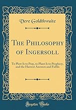 The Philosophy of Ingersoll: To Plow Is to Pray, to Plant Is to Prophesy, and the Harvest Answers and Fulfils (Classic Reprint)