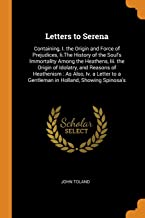 Letters to Serena: Containing, I. the Origin and Force of Prejudices, Ii.The History of the Soul's Immortality Among the Heathens, Iii. the Origin of ... to a Gentleman in Holland, Showing Spinosa's