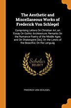 The Aesthetic and Miscellaneous Works of Frederick Von Schlegel: Comprising Letters On Christian Art, an Essay On Gothic Architecture, Remarks On the ... the Limits of the Beautiful, On the Languag