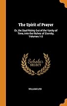 The Spirit Of Prayer: Or, the Soul Rising Out of the Vanity of Time, Into the Riches of Eternity, Volumes 1-2
