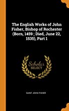 The English Works of John Fisher, Bishop of Rochester (Born, 1459 Died, June 22, 1535), Part 1