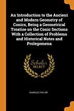 An Introduction to the Ancient and Modern Geometry of Conics, Being a Geometrical Treatise on the Conic Sections With a Collection of Problems and Historical Notes and Prolegomena