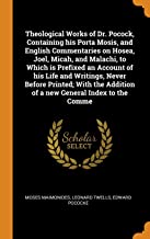 Theological Works of Dr. Pocock, Containing His Porta Mosis, and English Commentaries on Hosea, Joel, Micah, and Malachi, to Which Is Prefixed an ... Addition of a New General Index to the Comme