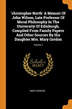 Christopher North' A Memoir Of John Wilson, Late Professor Of Moral Philosophy In The University Of Edinburgh, Compiled From Family Papers And Other Sources By His Daughter Mrs. Mary Gordon Volume 2