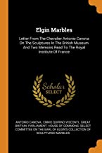 Elgin Marbles: Letter from the Chevalier Antonio Canova on the Sculptures in the British Museum and Two Memoirs Read to the Royal Institute of France