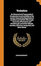 Yorkshire: An Historical and Topographical Introduction to a Knowledge of the Ancient State of the Wapentake of Strafford and Tickhill; With Ample ... Churches, Antiquities, and Other Matter