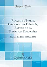 Royaume d'Italie, Chambre des Députés, Exposé de la Situation Financière: Séances des 10 Et 11 Mars 1870 (Classic Reprint)