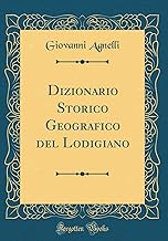 Dizionario Storico Geografico del Lodigiano (Classic Reprint)