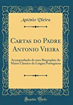 Cartas do Padre Antonio Vieira: Acompanhado de uma Biographia do Maior Classico da Lingua Portugueza (Classic Reprint)