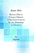 Regola Delli Cinque Ordini d'Architettura di M. Jac. Barozzio da Vignola (Classic Reprint)