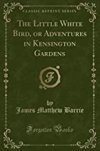 The Little White Bird, or Adventures in Kensington Gardens (Classic Reprint)