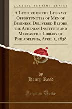 A Lecture on the Literary Opportunities of Men of Business, Delivered Before the Athenian Institute and Mercantile Library of Philadelphia, April 3, 1838 (Classic Reprint)