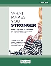 What Makes You Stronger: How to Thrive in the Face of Change and Uncertainty Using Acceptance and Commitment Therapy