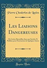 Les Liaisons Dangereuses: Ou Lettres Recueillies dans une Société, Et Publiées pour l'Instruction de Quelques Autres (Classic Reprint)
