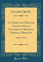 Le Opere dei Maestri Italiani Nelle Gallerie di Monaco, Dresda e Berlino: Saggio Critico (Classic Reprint)