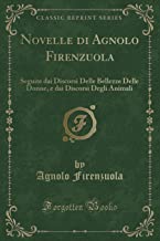 Novelle di Agnolo Firenzuola: Seguite dai Discorsi Delle Bellezze Delle Donne, e dai Discorsi Degli Animali (Classic Reprint)