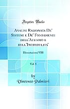 Analisi Ragionata De' Sistemi e De' Fondamenti dell'Ateismo e dell'Incredulita', Vol. 5: Dissertazioni VIII (Classic Reprint)