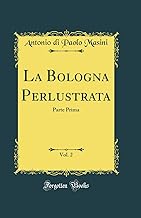 La Bologna Perlustrata, Vol. 2: Parte Prima (Classic Reprint)