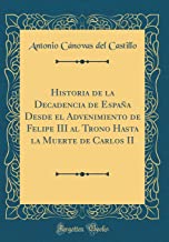 Historia de la Decadencia de España Desde el Advenimiento de Felipe III al Trono Hasta la Muerte de Carlos II (Classic Reprint)