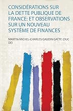 Considérations Sur La Dette Publique De France: Et Observations Sur Un Nouveau Système De Finances: 1