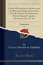 Cours d'Étude pour l'Instruction du Prince de Parme, Aujourd'hui S. A. R. L'Infant D. Ferdinand, Duc de Parme, Plaisance, Guastalle, &C. &C. &C, Vol. 1: Grammaire (Classic Reprint)