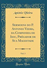 Sermoens Do P. Antonio Vieira, Da Companhia de Iesu, Prégador de Sua Magestade, Vol. 3 (Classic Reprint)