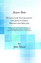Reasons for Naturalizing the Jews in Great Britain and Ireland: On the Same Foot With All Other Nations; Containing Also, a Defence of the Jews ... Prejudices in All Countries (Classic Reprint)