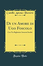 Di un Amore di Ugo Foscolo: Con Tre Bigliettini Amorosi Inediti (Classic Reprint)