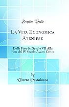 La Vita Economica Ateniese: Dalla Fine del Secolo VII Alla Fine del IV Secolo Avanti Cristo (Classic Reprint)