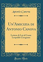 Un'Amicizia di Antonio Canova: Lettere di Lui al Conte Leopoldo Cicognara (Classic Reprint)