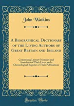 A Biographical Dictionary of the Living Authors of Great Britain and Ireland: Comprising Literary Memoirs and Anecdotes of Their Lives, and a ... of Their Publications (Classic Reprint)