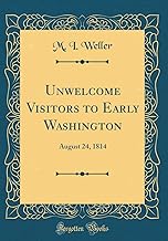 Unwelcome Visitors to Early Washington: August 24, 1814 (Classic Reprint)